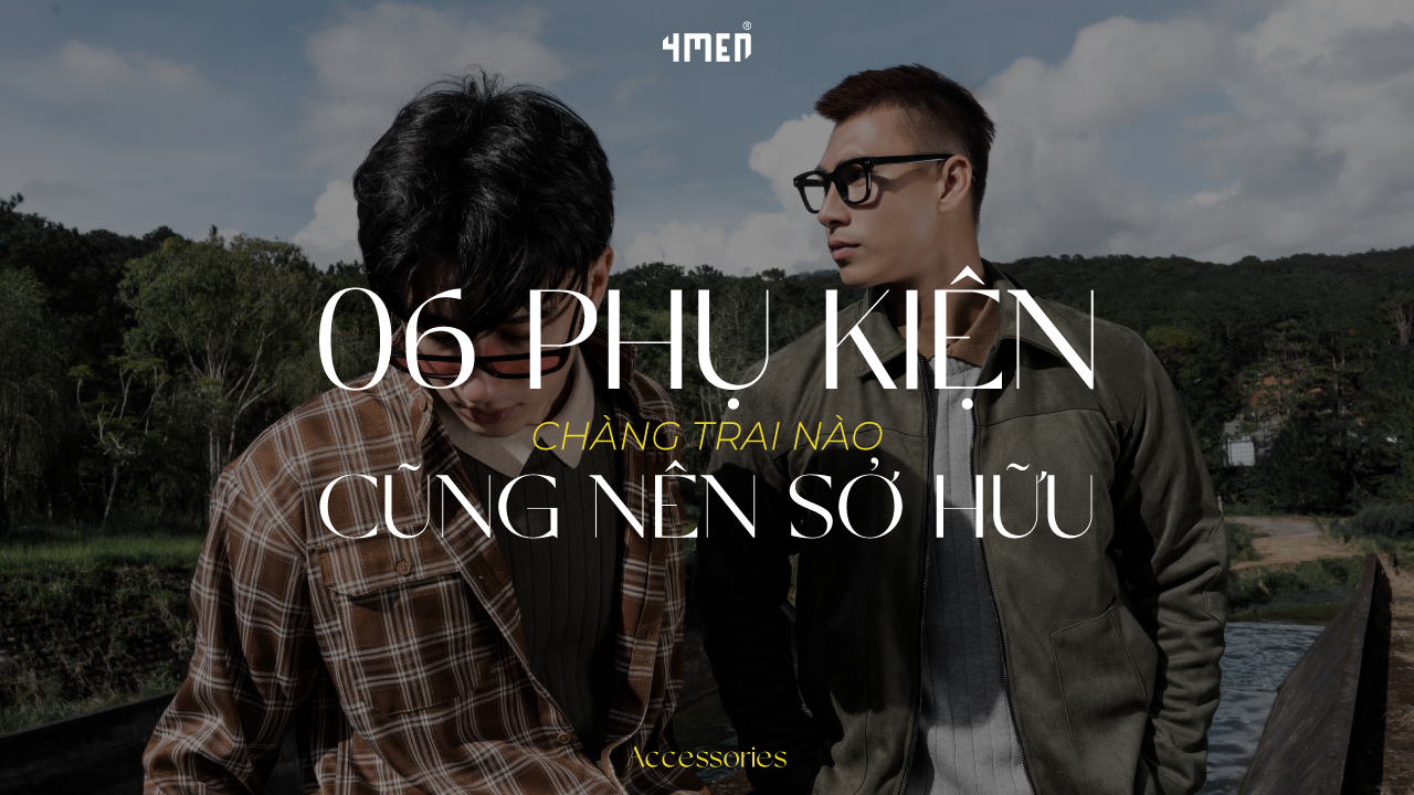 6 MÓN PHỤ KIỆN CHÀNG TRAI NÀO CŨNG NÊN SỞ HỮU